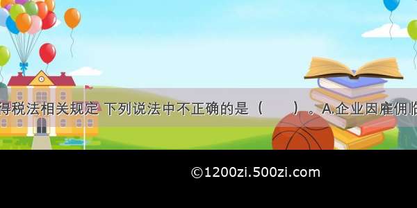 根据企业所得税法相关规定 下列说法中不正确的是（　　）。A.企业因雇佣临时工的工资