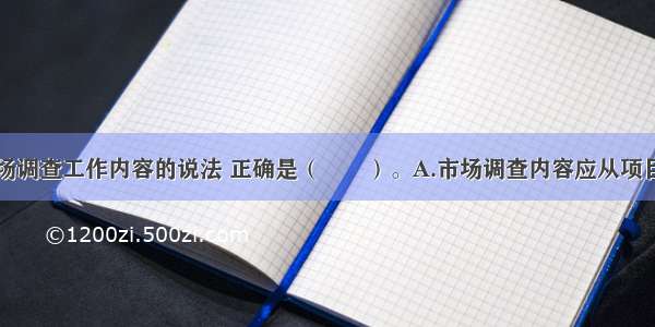 关于项目市场调查工作内容的说法 正确是（　　）。A.市场调查内容应从项目运营的角度