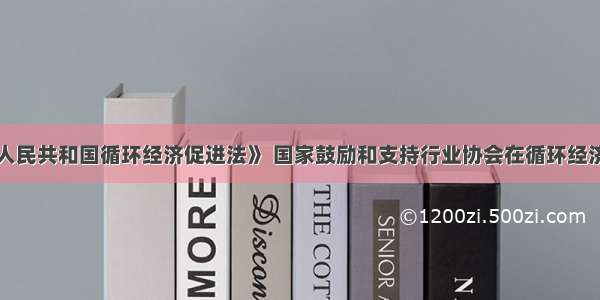 根据《中华人民共和国循环经济促进法》 国家鼓励和支持行业协会在循环经济发展中发挥