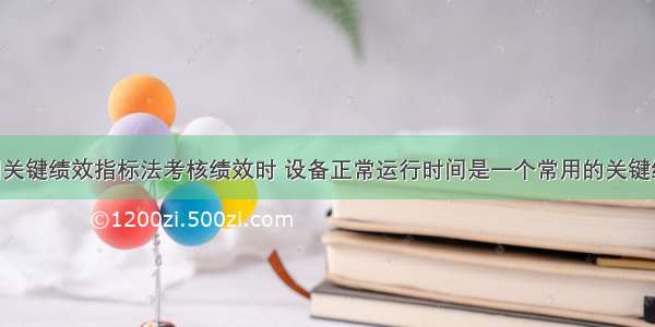 企业在运用关键绩效指标法考核绩效时 设备正常运行时间是一个常用的关键绩效指标 管