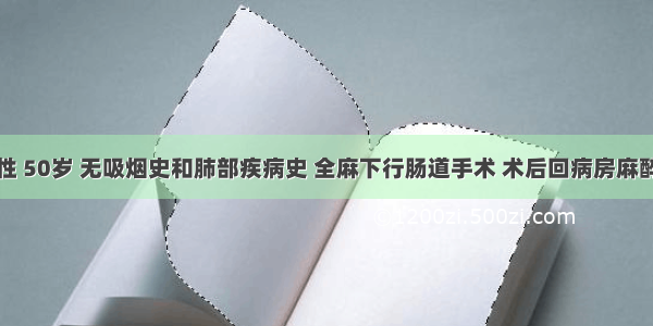 患者 男性 50岁 无吸烟史和肺部疾病史 全麻下行肠道手术 术后回病房麻醉未清醒 