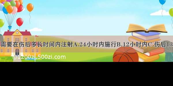 破伤风抗毒素需要在伤后多长时间内注射A.24小时内施行B.12小时内C.伤后13小时D.1～2日