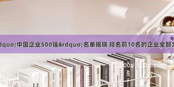 7月13日 &ldquo;中国企业500强&rdquo;名单揭晓 排名前10名的企业全部为国有大型企