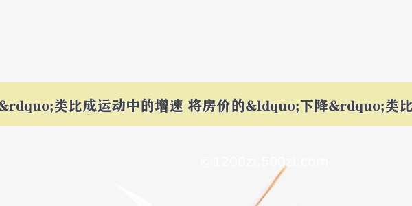 如果将房价的“上涨”类比成运动中的增速 将房价的“下降”类比成运动中的减速 则“