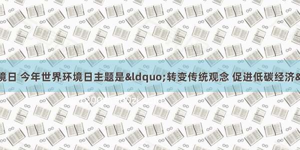 6月5日是世界环境日 今年世界环境日主题是“转变传统观念 促进低碳经济” 号召各国