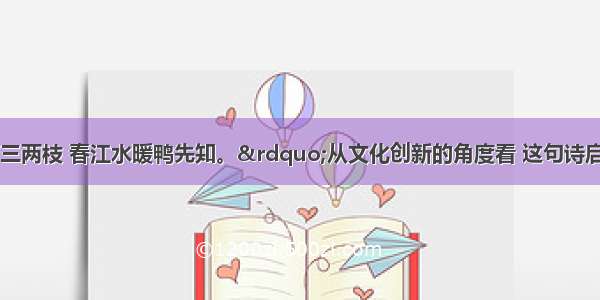 “竹外桃花三两枝 春江水暖鸭先知。”从文化创新的角度看 这句诗启示我们A.社会实践