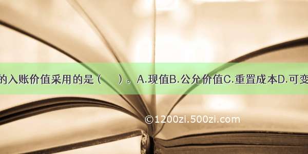 盘盈固定资产的入账价值采用的是（　　）。A.现值B.公允价值C.重置成本D.可变现净值ABCD