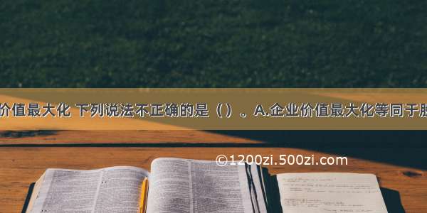 关于企业价值最大化 下列说法不正确的是（　　）。A.企业价值最大化等同于股东财富最