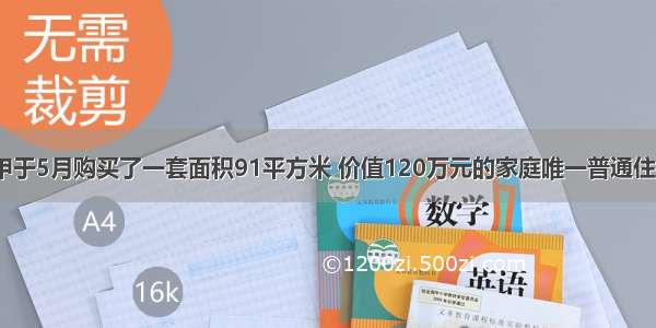 居民甲于5月购买了一套面积91平方米 价值120万元的家庭唯一普通住房；8