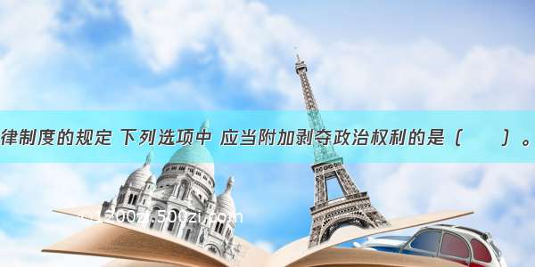 根据刑事法律制度的规定 下列选项中 应当附加剥夺政治权利的是（　　）。A.犯强奸罪