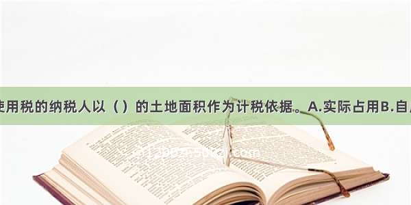 城镇土地使用税的纳税人以（　　）的土地面积作为计税依据。A.实际占用B.自用C.经税务