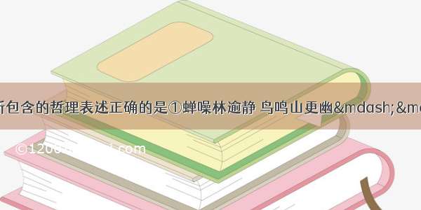 下列对谚语和诗句所包含的哲理表述正确的是①蝉噪林逾静 鸟鸣山更幽——矛盾双方相互