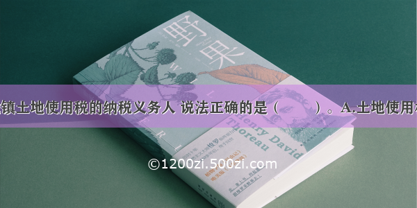 下列关于城镇土地使用税的纳税义务人 说法正确的是（　　）。A.土地使用权共有的 以