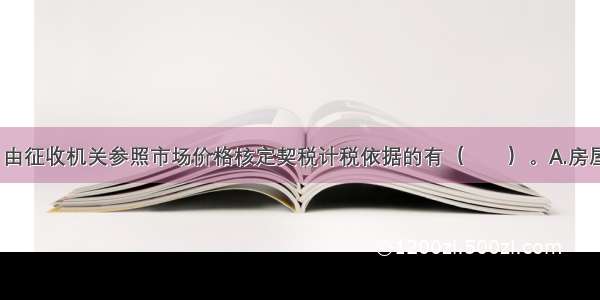 下列情形中 由征收机关参照市场价格核定契税计税依据的有（　　）。A.房屋赠与B.国有