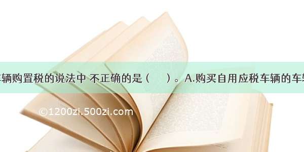 下列关于车辆购置税的说法中 不正确的是（　　）。A.购买自用应税车辆的车辆购置税的