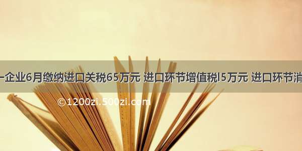 某市区一企业6月缴纳进口关税65万元 进口环节增值税l5万元 进口环节消费税26.