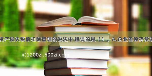 下列关于资产损失税前扣除管理的说法中 错误的是（　　）。A.企业各项存货发生的正常