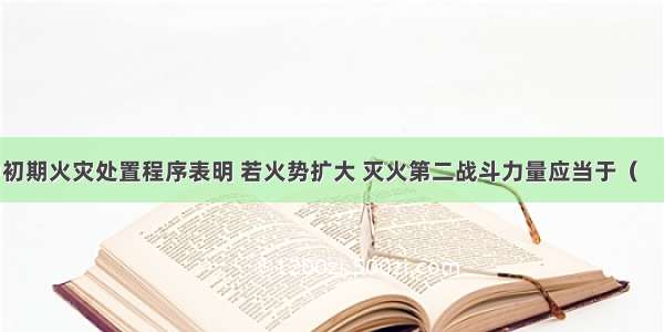 应急预案中初期火灾处置程序表明 若火势扩大 灭火第二战斗力量应当于（　　）内形成