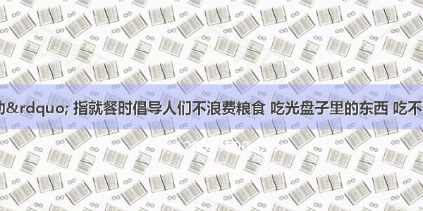 “光盘行动” 指就餐时倡导人们不浪费粮食 吃光盘子里的东西 吃不完的饭菜打包带走