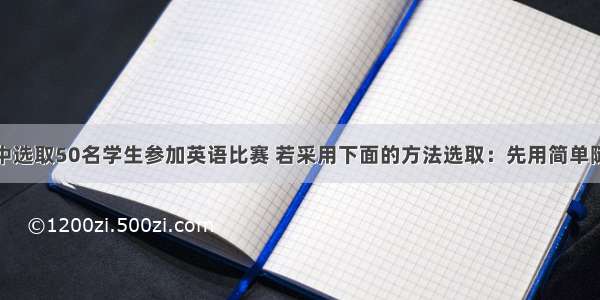 从名学生中选取50名学生参加英语比赛 若采用下面的方法选取：先用简单随机抽样从