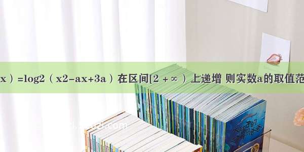 已知函数f（x）=log2（x2-ax+3a）在区间[2 +∞）上递增 则实数a的取值范围是A.（-∞