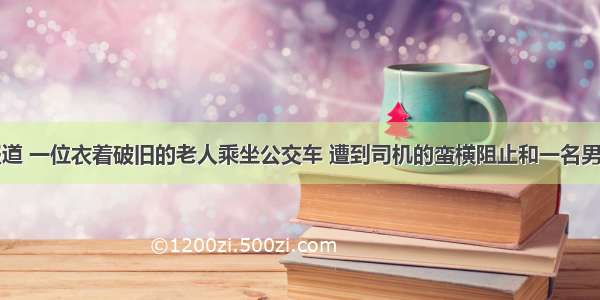 单选题据报道 一位衣着破旧的老人乘坐公交车 遭到司机的蛮横阻止和一名男乘客的谩骂