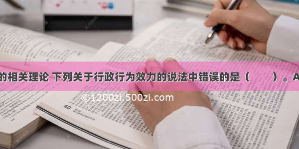 根据行政法的相关理论 下列关于行政行为效力的说法中错误的是（　　）。A.有效成立的