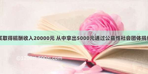 中国公民张某取得稿酬收入20000元 从中拿出5000元通过公益性社会团体捐给了贫困地区