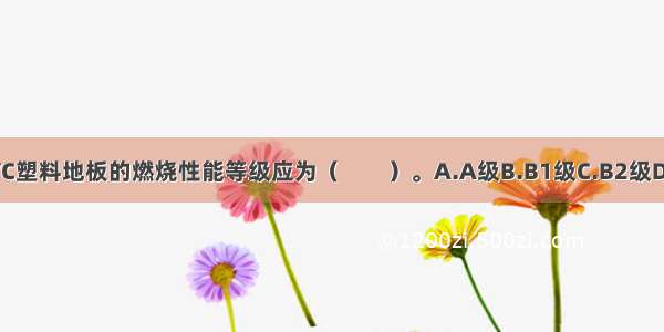 半硬质的PVC塑料地板的燃烧性能等级应为（　　）。A.A级B.B1级C.B2级D.B3级ABCD