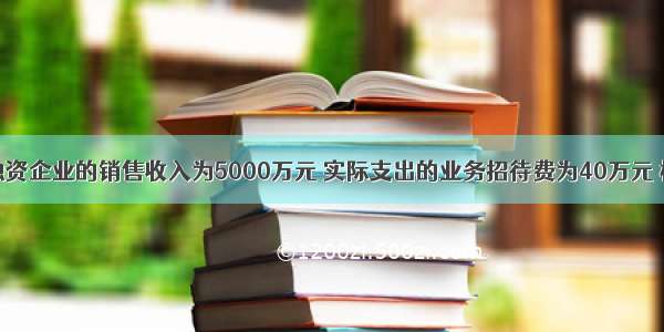 某个人独资企业的销售收入为5000万元 实际支出的业务招待费为40万元 根据个人