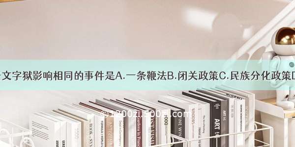 与清朝大兴文字狱影响相同的事件是A.一条鞭法B.闭关政策C.民族分化政策D.焚书坑儒