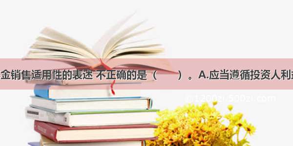 下列关于基金销售适用性的表述 不正确的是（　　）。A.应当遵循投资人利益优先 全面