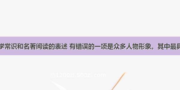 下列有关文学常识和名著阅读的表述 有错误的一项是众多人物形象。其中最具叛逆性格的