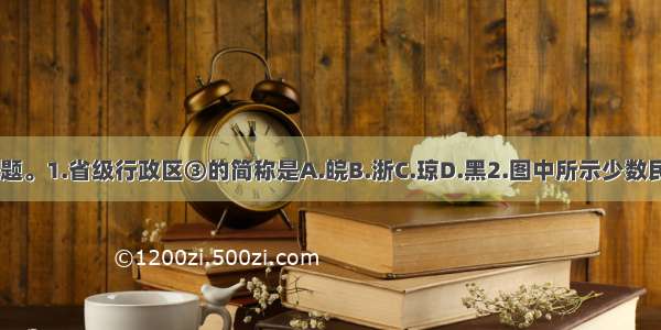 读图 完成小题。1.省级行政区③的简称是A.皖B.浙C.琼D.黑2.图中所示少数民族主要分布