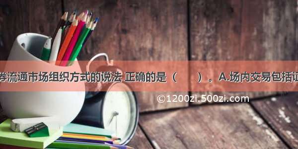 下列关于证券流通市场组织方式的说法 正确的是（　　）。A.场内交易包括证券交易所交