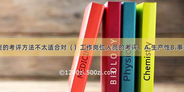 结果主导型的考评方法不太适合对（　　）工作岗位人员的考评。A.生产性B.事务性C.操作