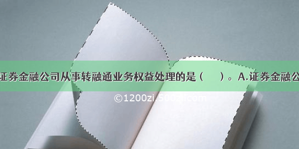 下列不属于证券金融公司从事转融通业务权益处理的是（　　）。A.证券金融公司开立转融