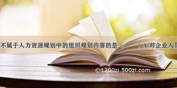 下列选项中 不属于人力资源规划中的组织规划内容的是（　　）A.对企业人员总量的规划