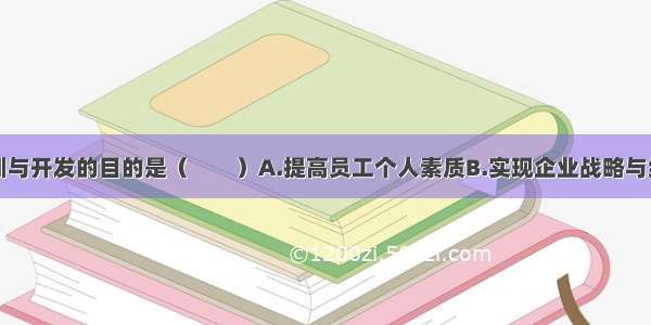 人力资源培训与开发的目的是（　　）A.提高员工个人素质B.实现企业战略与经营目标C.提