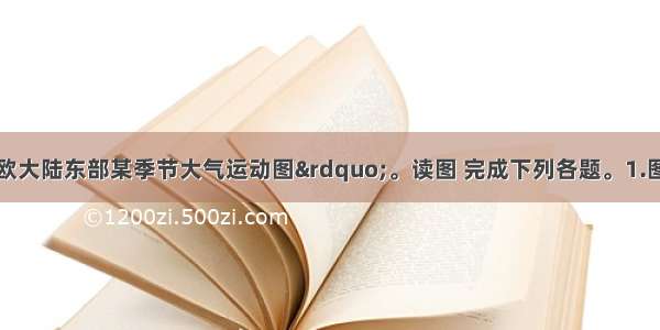 下图为“亚欧大陆东部某季节大气运动图”。读图 完成下列各题。1.图示季节有关我国的