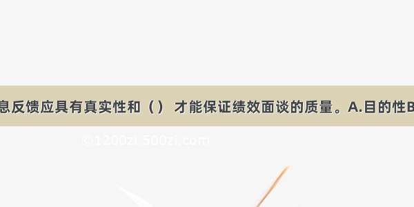 有效的信息反馈应具有真实性和（　　） 才能保证绩效面谈的质量。A.目的性B.必要性C.