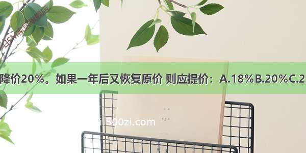 某商品因供过于求降价20％。如果一年后又恢复原价 则应提价：A.18％B.20％C.25％D.40％?ABCD