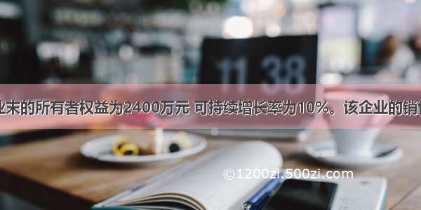 某企业末的所有者权益为2400万元 可持续增长率为10%。该企业的销售增长