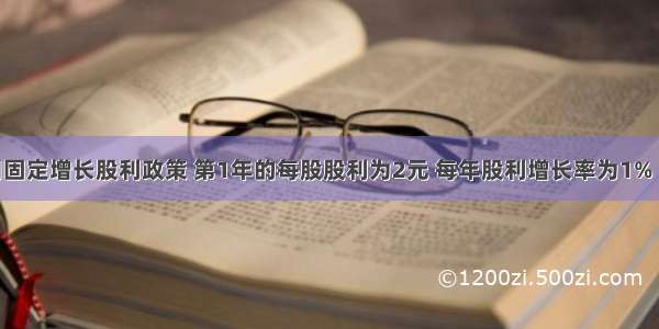 某公司采用固定增长股利政策 第1年的每股股利为2元 每年股利增长率为1% 普通股每股