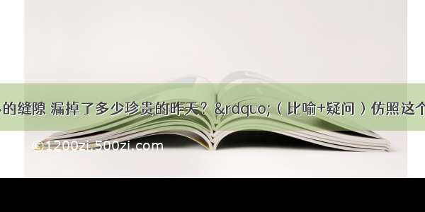 “遗忘是心的缝隙 漏掉了多少珍贵的昨天？”（比喻+疑问）仿照这个句子的句式 暗喻