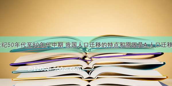 单选题20世纪50年代至80年代中期 我国人口迁移的特点和原因是A.人口迁移和流动数量