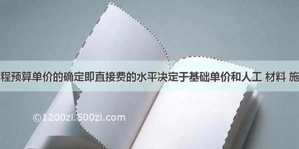 分部分项工程预算单价的确定即直接费的水平决定于基础单价和人工 材料 施工机械台班