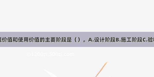 实现建设工程价值和使用价值的主要阶段是（）。A.设计阶段B.施工阶段C.验收阶段D.调研