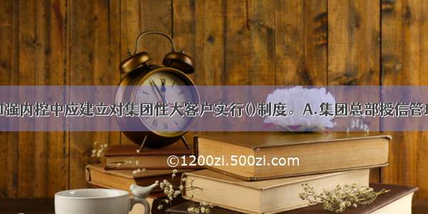 商业银行在加强内控中应建立对集团性大客户实行()制度。A.集团总部授信管理B.统一授信