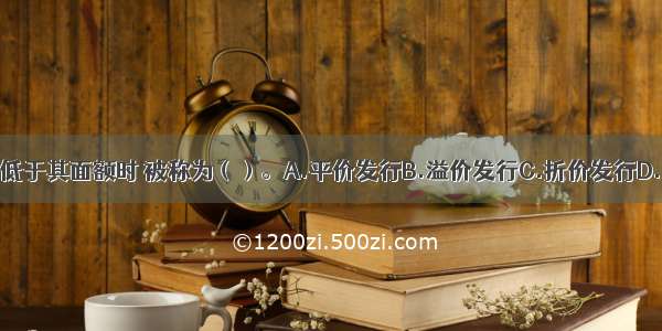 股票的发行价格低于其面额时 被称为（）。A.平价发行B.溢价发行C.折价发行D.时价发行ABCD